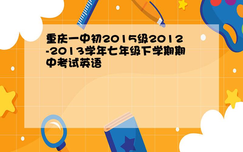 重庆一中初2015级2012-2013学年七年级下学期期中考试英语