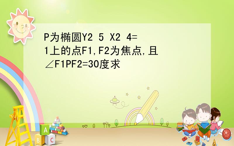 P为椭圆Y2 5 X2 4=1上的点F1,F2为焦点,且∠F1PF2=30度求