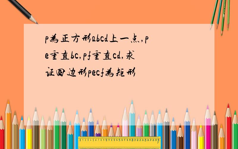 p为正方形abcd上一点,pe垂直bc,pf垂直cd,求证四边形pecf为矩形