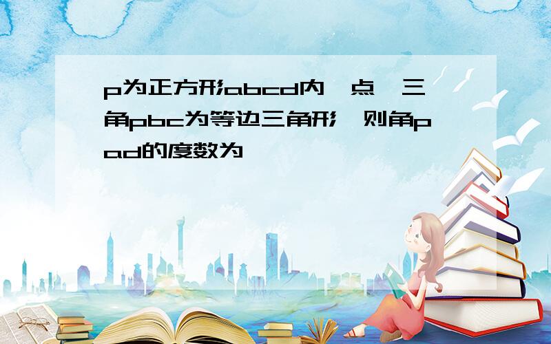 p为正方形abcd内一点,三角pbc为等边三角形,则角pad的度数为