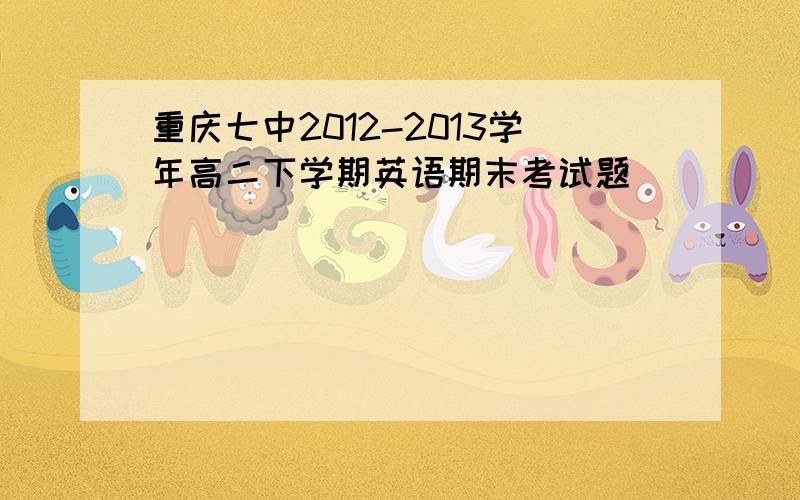 重庆七中2012-2013学年高二下学期英语期末考试题