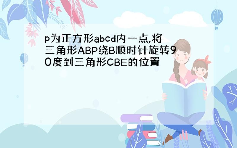 p为正方形abcd内一点,将三角形ABP绕B顺时针旋转90度到三角形CBE的位置