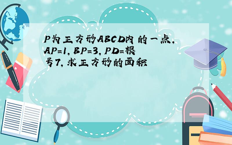 P为正方形ABCD内的一点,AP=1,BP=3,PD=根号7,求正方形的面积