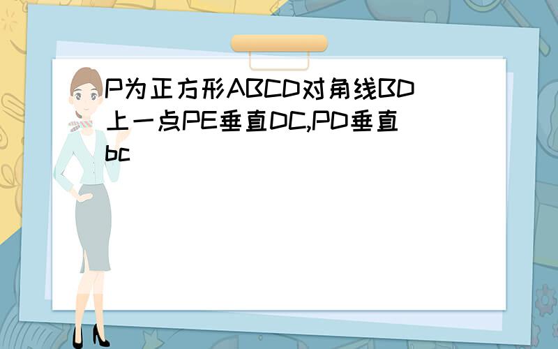 P为正方形ABCD对角线BD上一点PE垂直DC,PD垂直bc