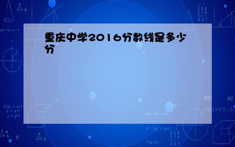 重庆中学2016分数线是多少分