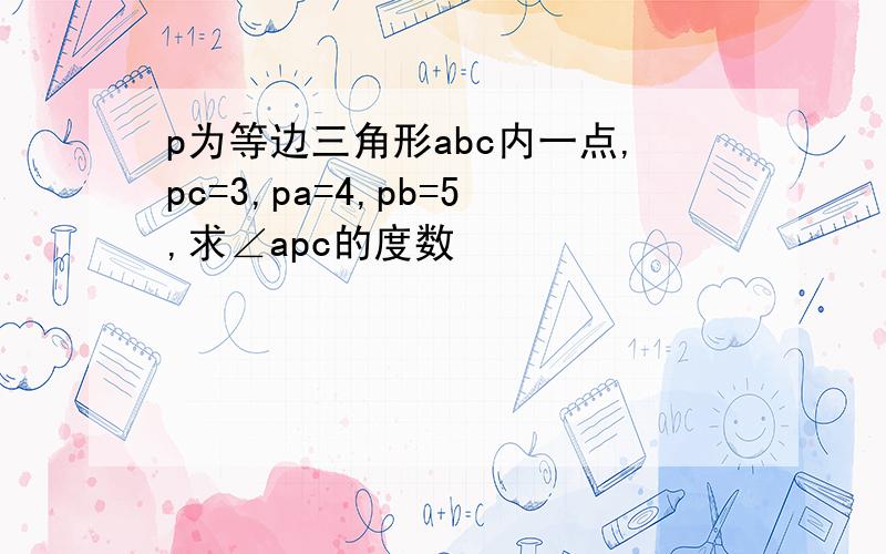 p为等边三角形abc内一点,pc=3,pa=4,pb=5,求∠apc的度数