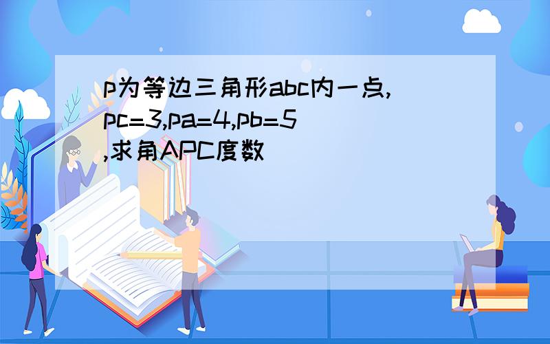 p为等边三角形abc内一点,pc=3,pa=4,pb=5,求角APC度数