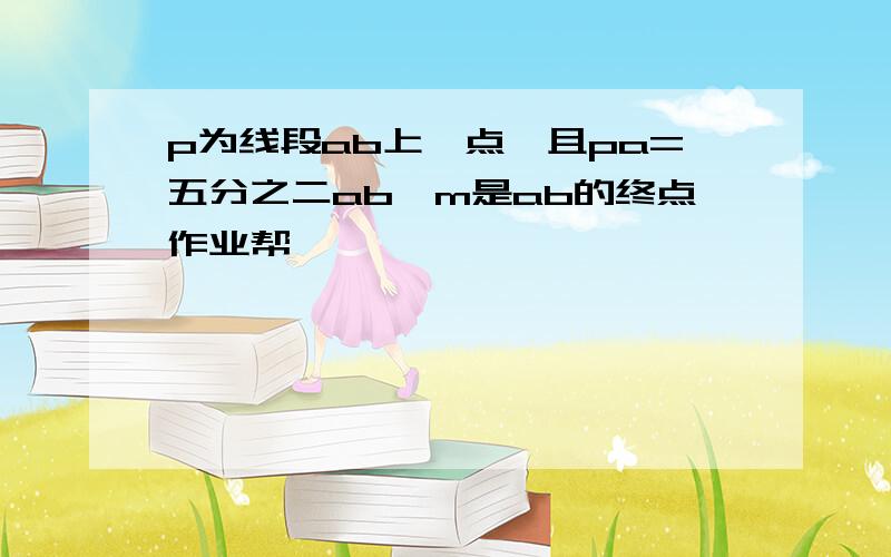 p为线段ab上一点,且pa=五分之二ab,m是ab的终点作业帮