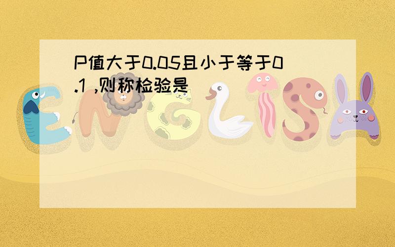 P值大于0.05且小于等于0.1 ,则称检验是