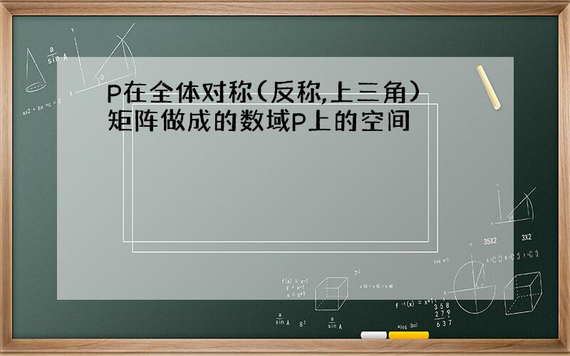 P在全体对称(反称,上三角)矩阵做成的数域P上的空间