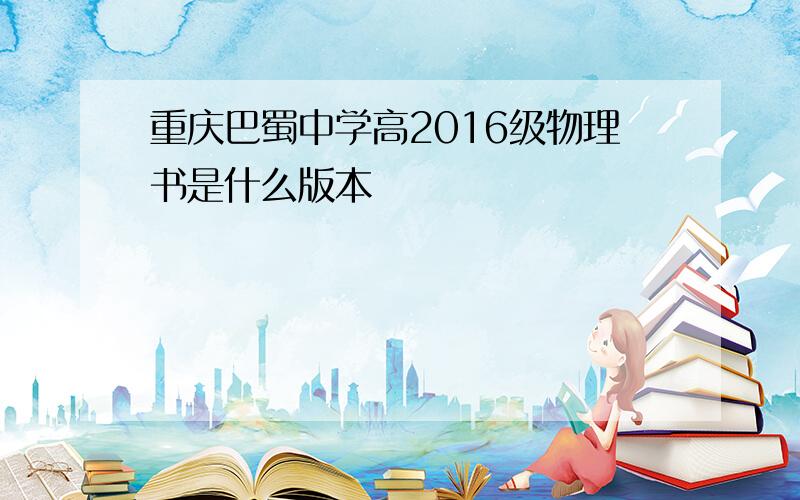 重庆巴蜀中学高2016级物理书是什么版本