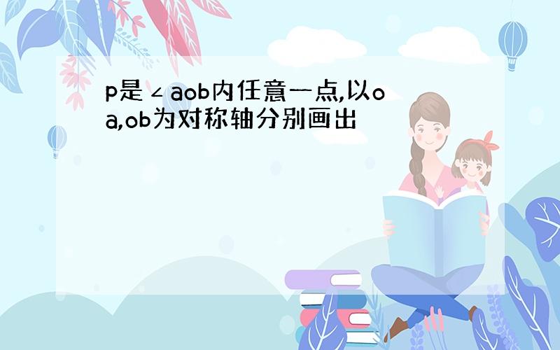 p是∠aob内任意一点,以oa,ob为对称轴分别画出