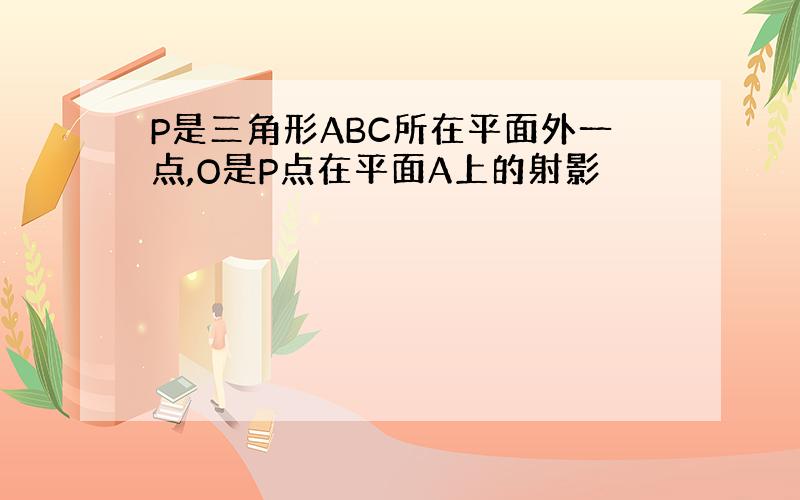 P是三角形ABC所在平面外一点,O是P点在平面A上的射影