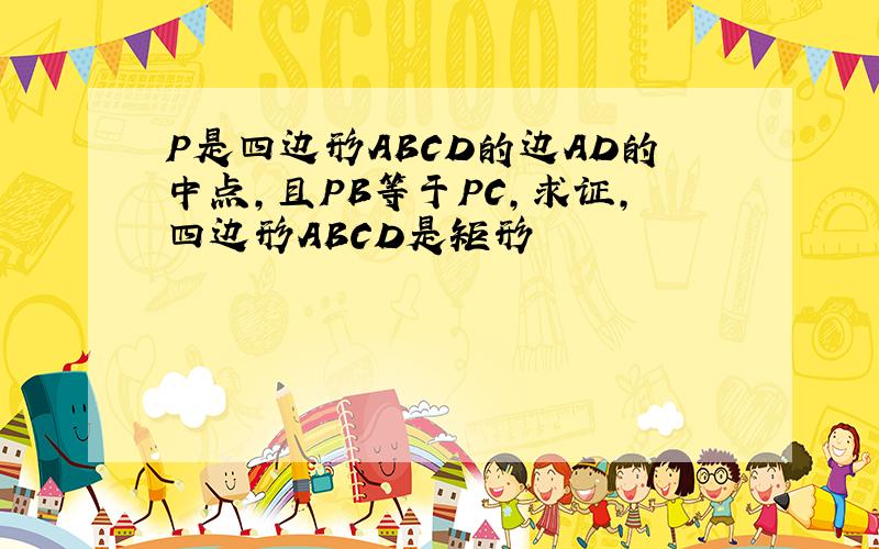 P是四边形ABCD的边AD的中点,且PB等于PC,求证,四边形ABCD是矩形