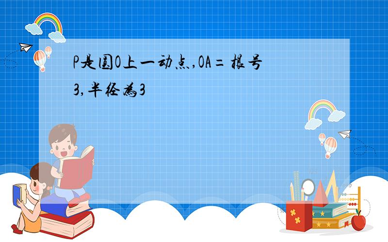 P是圆O上一动点,OA=根号3,半径为3