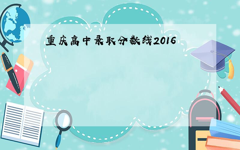 重庆高中录取分数线2016