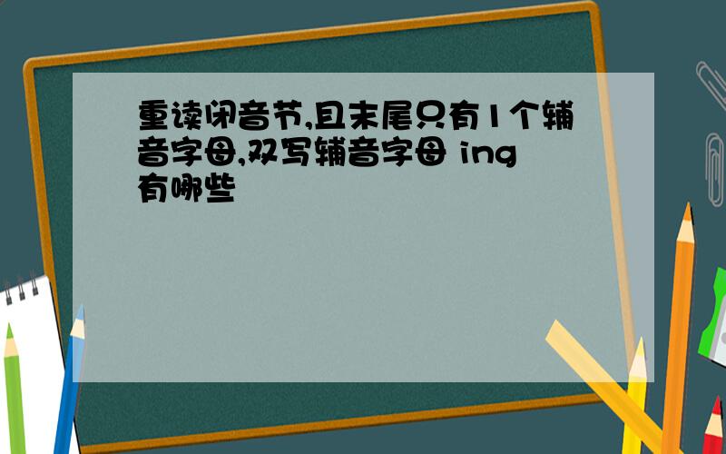 重读闭音节,且末尾只有1个辅音字母,双写辅音字母 ing有哪些