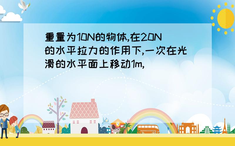 重量为10N的物体,在20N的水平拉力的作用下,一次在光滑的水平面上移动1m,