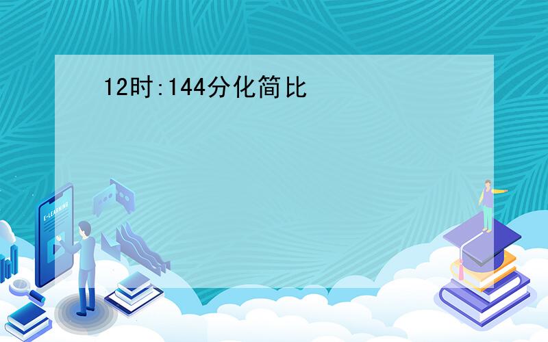 12时:144分化简比