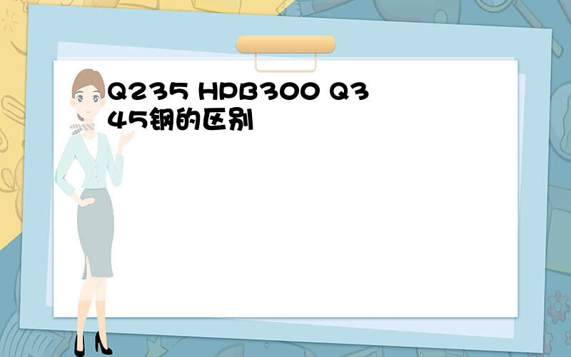 Q235 HPB300 Q345钢的区别