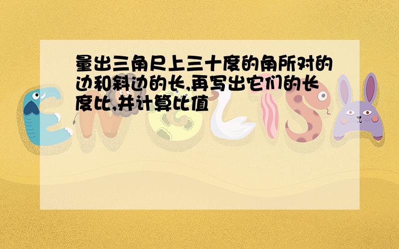 量出三角尺上三十度的角所对的边和斜边的长,再写出它们的长度比,并计算比值