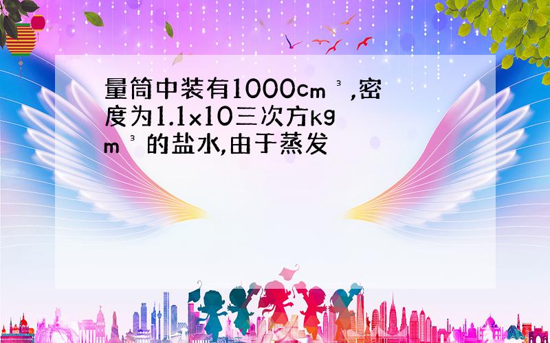 量筒中装有1000cm³,密度为1.1x10三次方kg m³的盐水,由于蒸发