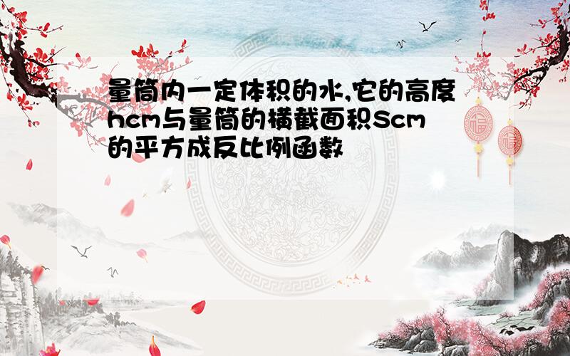 量筒内一定体积的水,它的高度hcm与量筒的横截面积Scm的平方成反比例函数