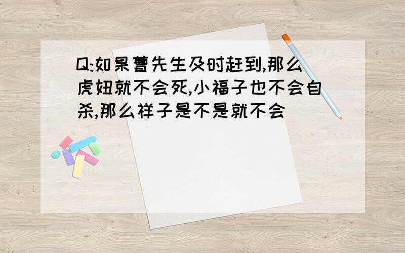 Q:如果曹先生及时赶到,那么虎妞就不会死,小福子也不会自杀,那么祥子是不是就不会