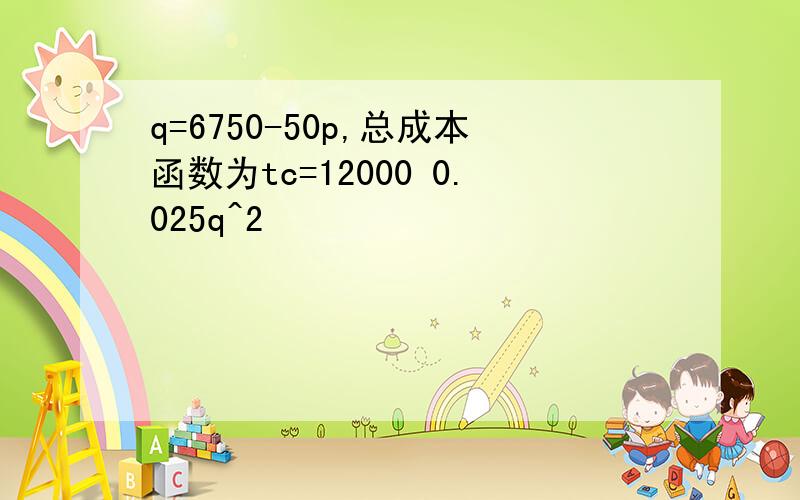 q=6750-50p,总成本函数为tc=12000 0.025q^2