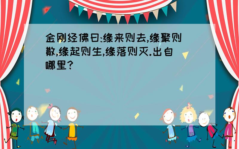 金刚经佛曰:缘来则去,缘聚则散,缘起则生,缘落则灭.出自哪里?