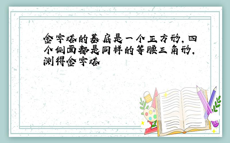 金字塔的基底是一个正方形,四个侧面都是同样的等腰三角形,测得金字塔