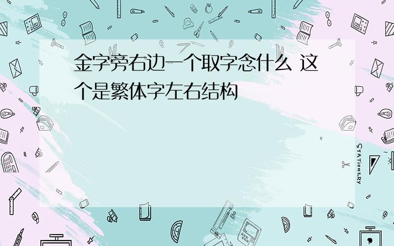 金字旁右边一个取字念什么 这个是繁体字左右结构