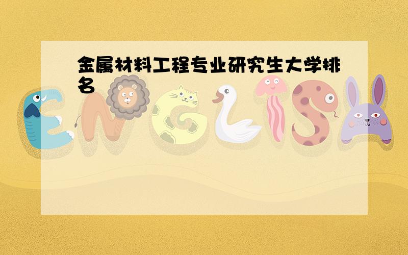 金属材料工程专业研究生大学排名