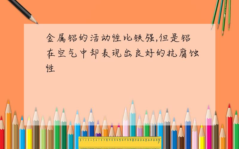 金属铝的活动性比铁强,但是铝在空气中却表现出良好的抗腐蚀性