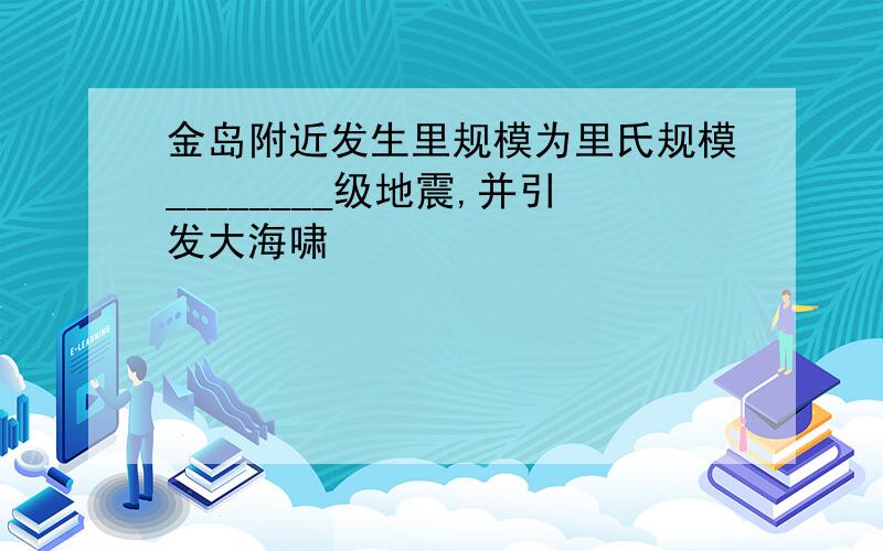 金岛附近发生里规模为里氏规模________级地震,并引发大海啸