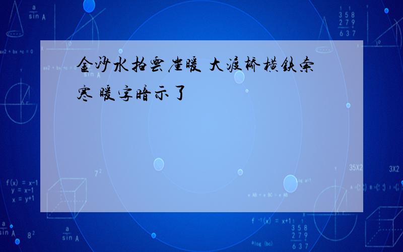 金沙水拍云崖暖 大渡桥横铁索寒 暖字暗示了