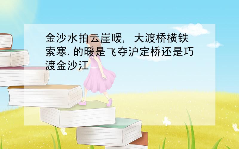 金沙水拍云崖暖, 大渡桥横铁索寒.的暖是飞夺沪定桥还是巧渡金沙江