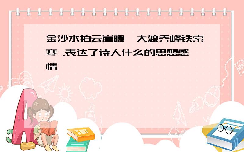 金沙水拍云崖暖,大渡乔峰铁索寒 .表达了诗人什么的思想感情