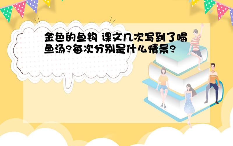 金色的鱼钩 课文几次写到了喝鱼汤?每次分别是什么情景?