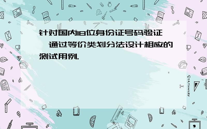 针对国内18位身份证号码验证,通过等价类划分法设计相应的测试用例.