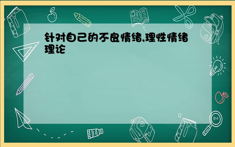 针对自己的不良情绪,理性情绪理论