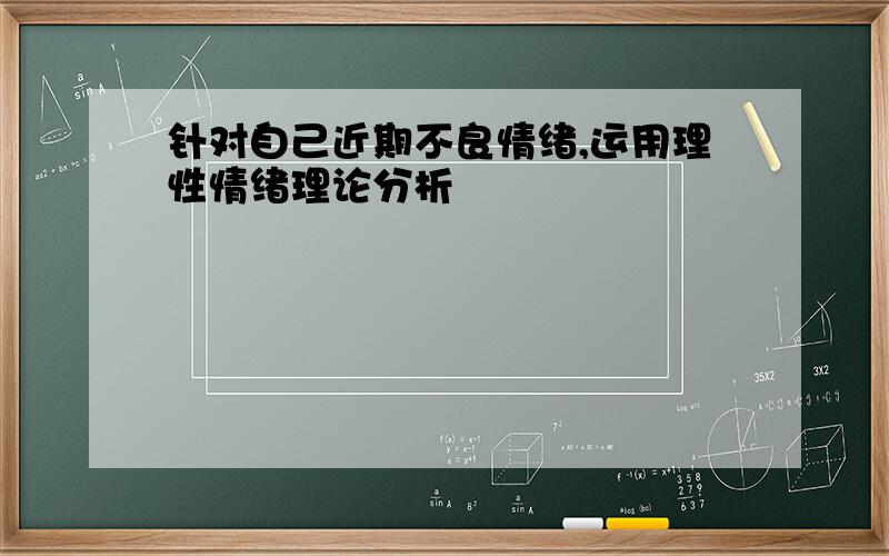 针对自己近期不良情绪,运用理性情绪理论分析