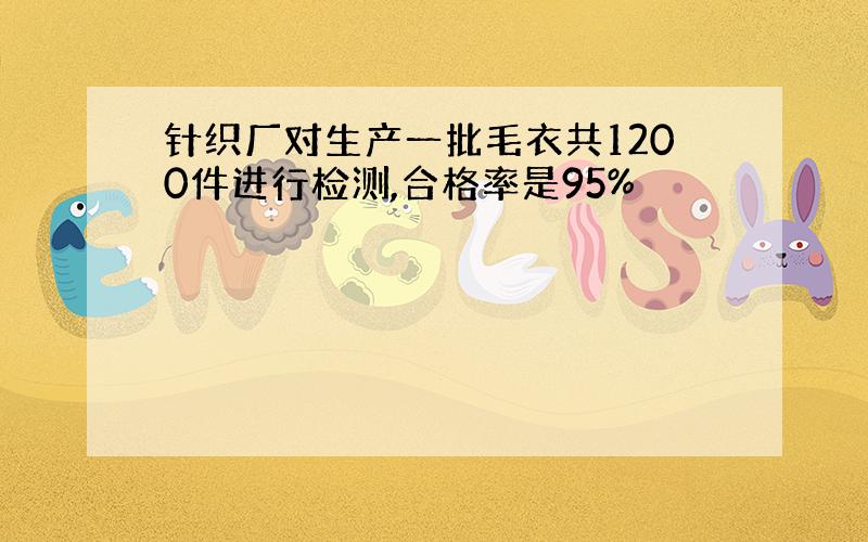 针织厂对生产一批毛衣共1200件进行检测,合格率是95%