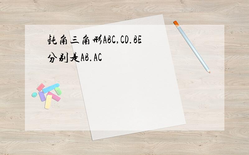 钝角三角形ABC,CD.BE分别是AB.AC