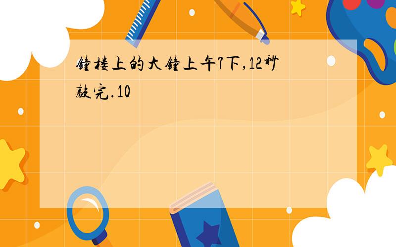 钟楼上的大钟上午7下,12秒敲完.10