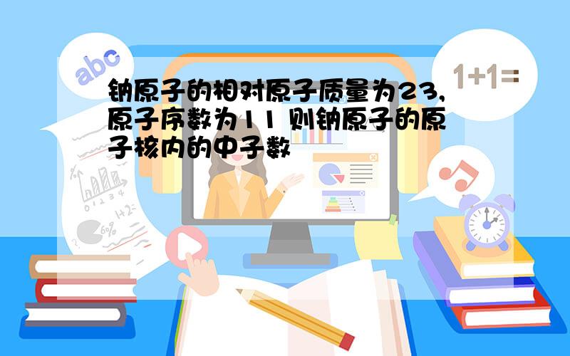 钠原子的相对原子质量为23,原子序数为11 则钠原子的原子核内的中子数