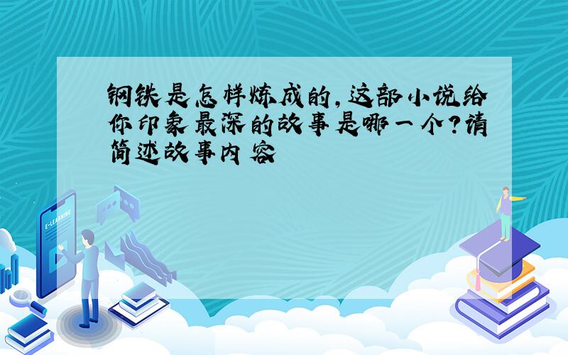 钢铁是怎样炼成的,这部小说给你印象最深的故事是哪一个?请简述故事内容