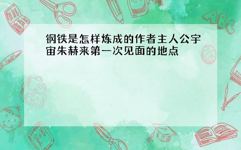 钢铁是怎样炼成的作者主人公宇宙朱赫来第一次见面的地点