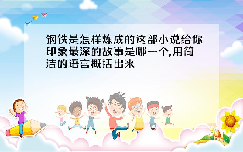 钢铁是怎样炼成的这部小说给你印象最深的故事是哪一个,用简洁的语言概括出来