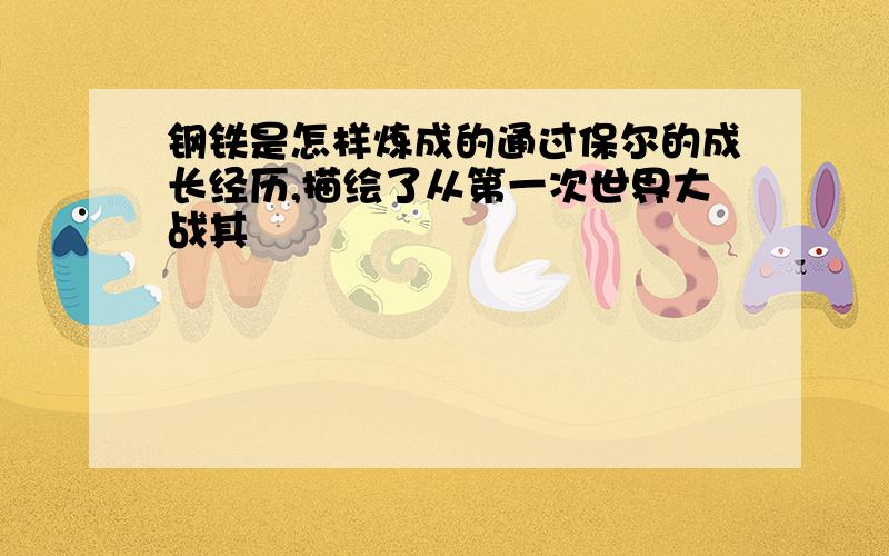 钢铁是怎样炼成的通过保尔的成长经历,描绘了从第一次世界大战其